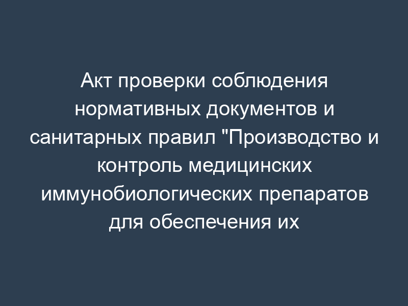 Акт проверки соблюдения нормативных документов и санитарных правил "Производство и контроль медицинских иммунобиологических препаратов для обеспечения их качества" (GMP) при производстве и контроле препарата
