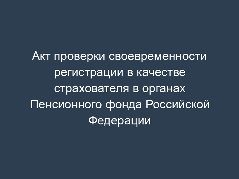 Акт проверки своевременности регистрации в качестве страхователя в органах Пенсионного фонда Российской Федерации
