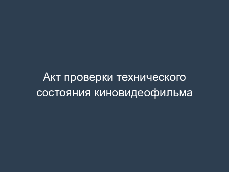 Акт проверки технического состояния киновидеофильма