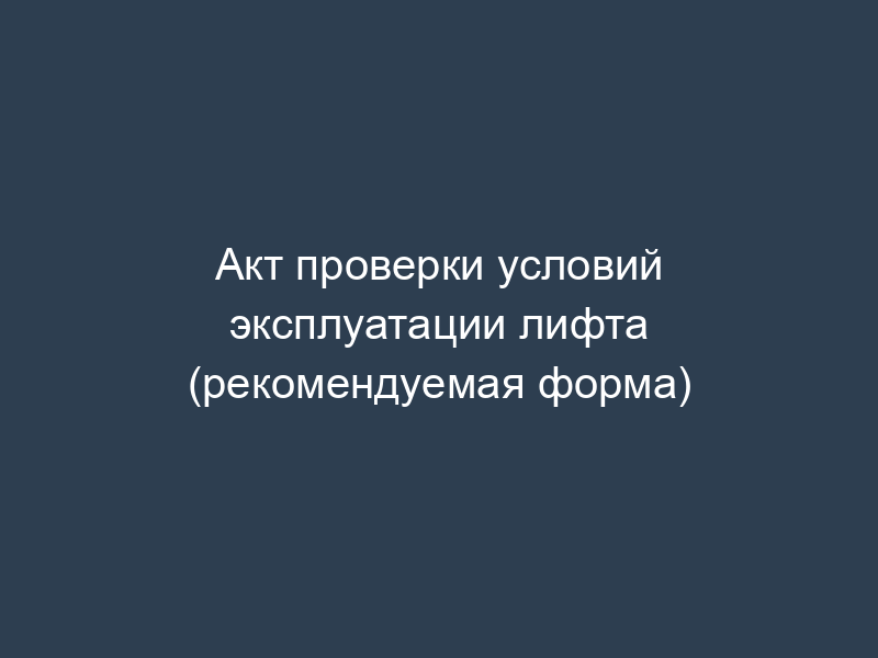 Акт проверки условий эксплуатации лифта (рекомендуемая форма)
