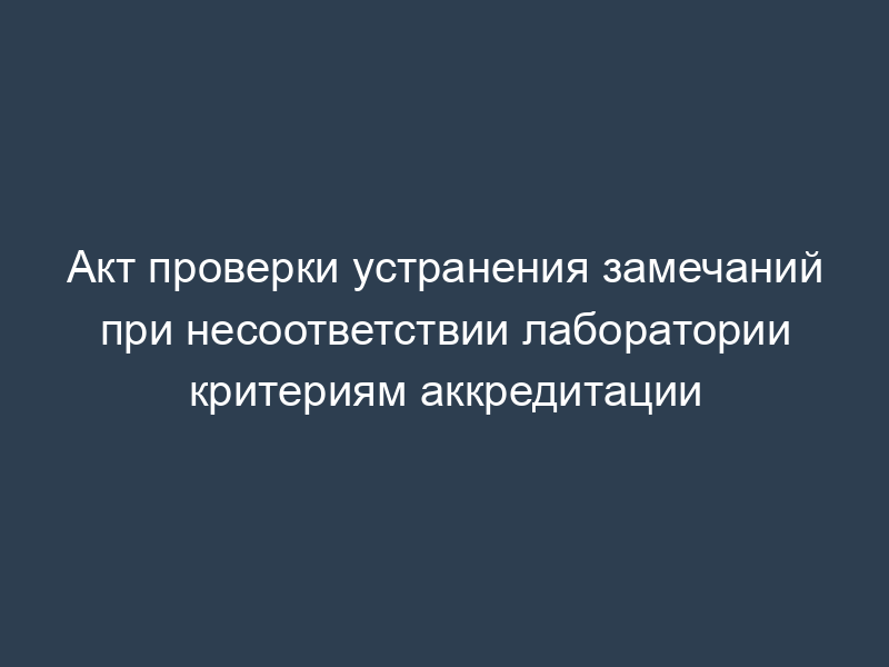 Акт проверки устранения замечаний при несоответствии лаборатории критериям аккредитации