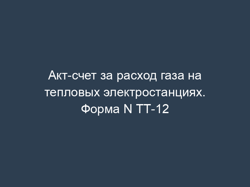 Акт-счет за расход газа на тепловых электростанциях. Форма N ТТ-12