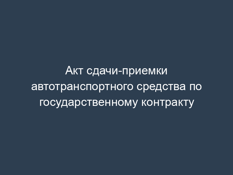 Акт сдачи-приемки автотранспортного средства по государственному контракту