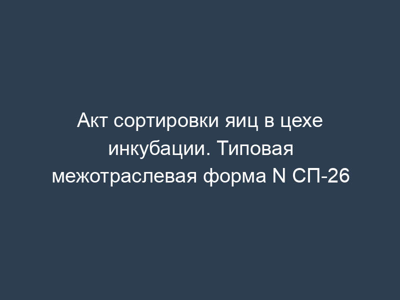Акт сортировки яиц в цехе инкубации. Типовая межотраслевая форма N СП-26