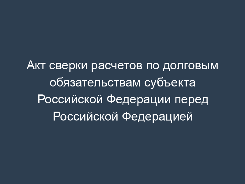 Акт сверки расчетов по долговым обязательствам субъекта Российской Федерации перед Российской Федерацией