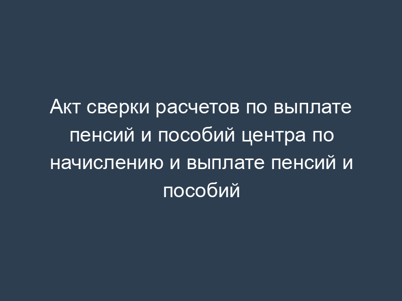 Акт сверки расчетов по выплате пенсий и пособий центра по начислению и выплате пенсий и пособий