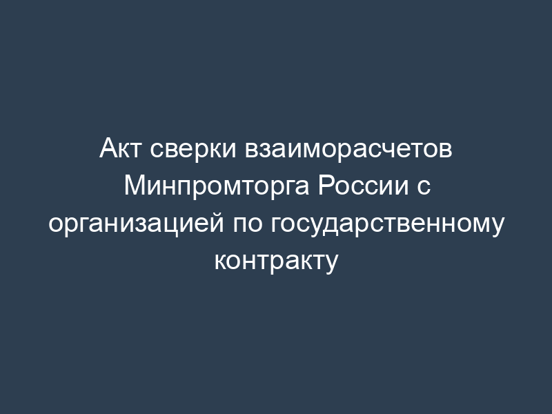 Акт сверки взаиморасчетов Минпромторга России с организацией по государственному контракту
