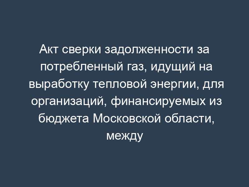 Акт сверки задолженности за потребленный газ, идущий на выработку тепловой энергии, для организаций, финансируемых из бюджета Московской области, между Администрацией Московской области и ООО "Межрегионгаз
