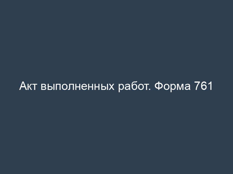 Акт выполненных работ. Форма 761