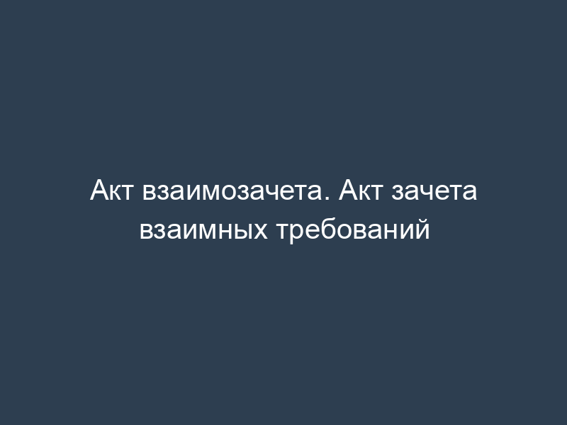 Акт взаимозачета. Акт зачета взаимных требований