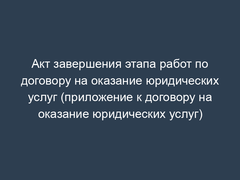 Акт завершения этапа работ по договору на оказание юридических услуг (приложение к договору на оказание юридических услуг)