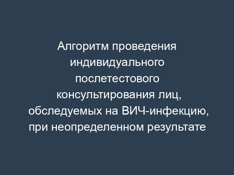 Алгоритм проведения индивидуального послетестового консультирования лиц, обследуемых на ВИЧ-инфекцию, при неопределенном результате