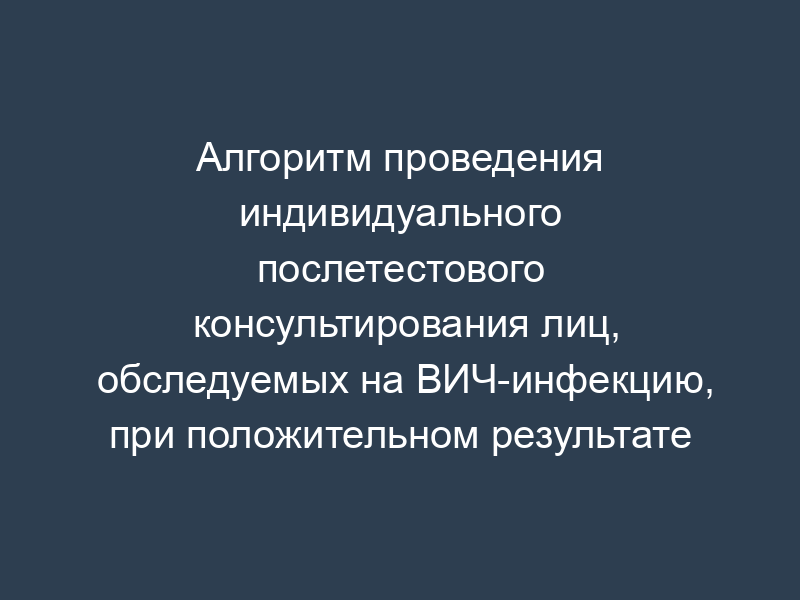 Алгоритм проведения индивидуального послетестового консультирования лиц, обследуемых на ВИЧ-инфекцию, при положительном результате