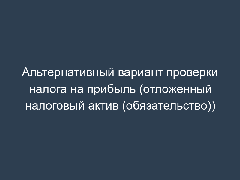 Альтернативный вариант проверки налога на прибыль (отложенный налоговый актив (обязательство))
