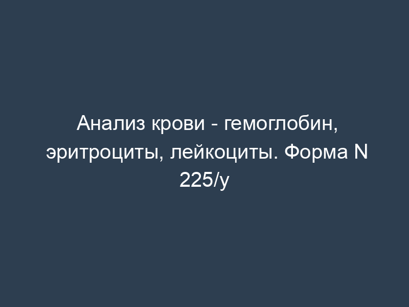 Анализ крови - гемоглобин, эритроциты, лейкоциты. Форма N 225/у