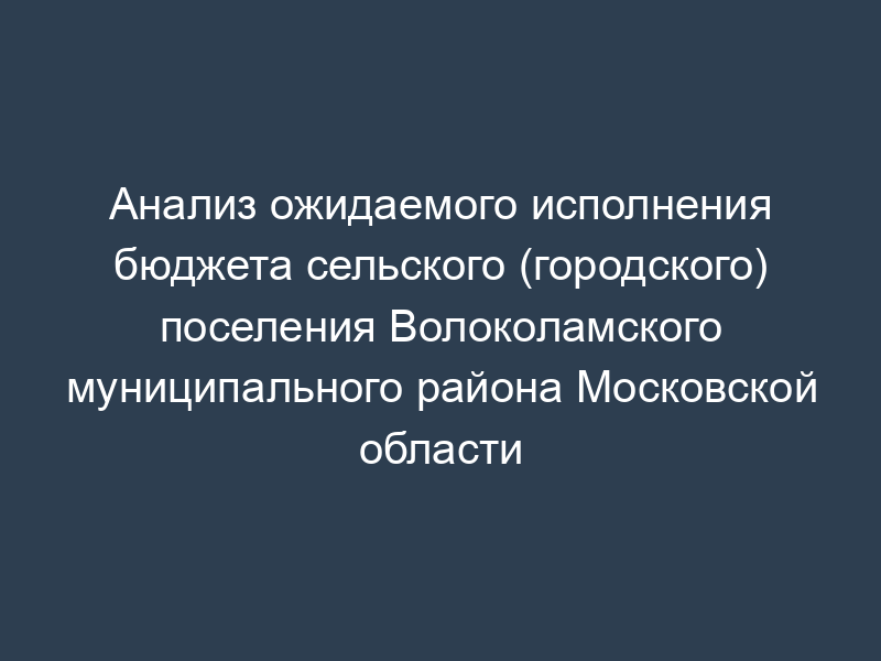 Анализ ожидаемого исполнения бюджета сельского (городского) поселения Волоколамского муниципального района Московской области