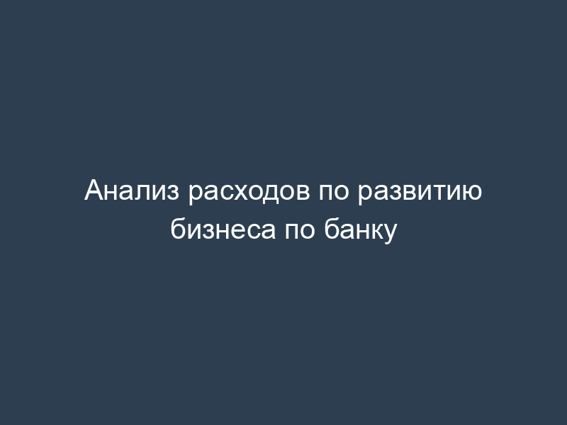 Анализ расходов по развитию бизнеса по банку