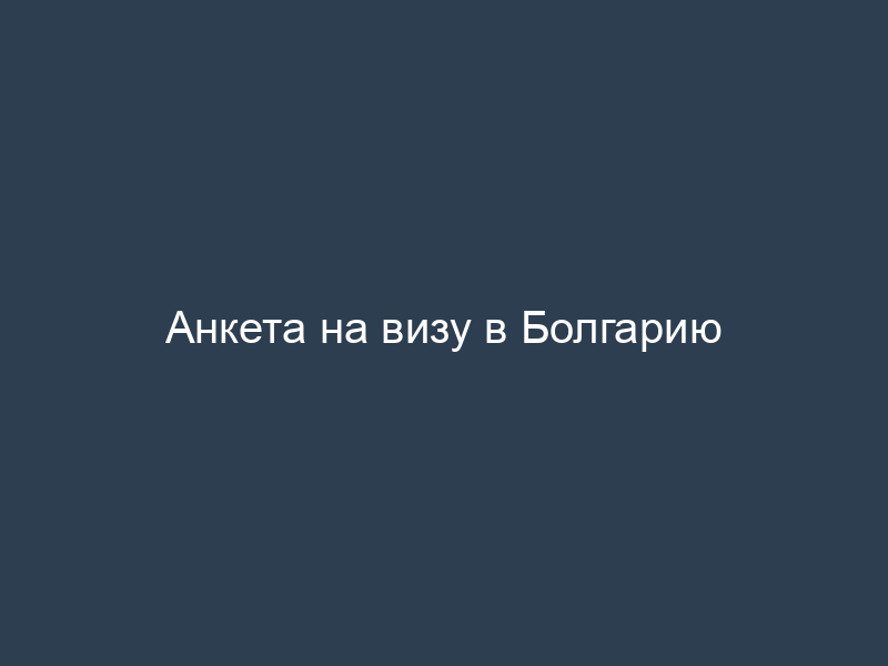 Анкета на визу в Болгарию