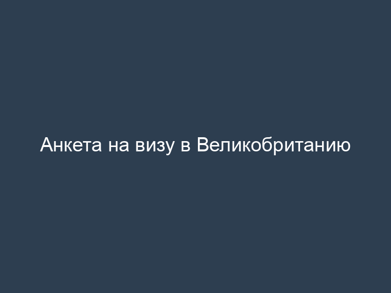 Анкета на визу в Великобританию