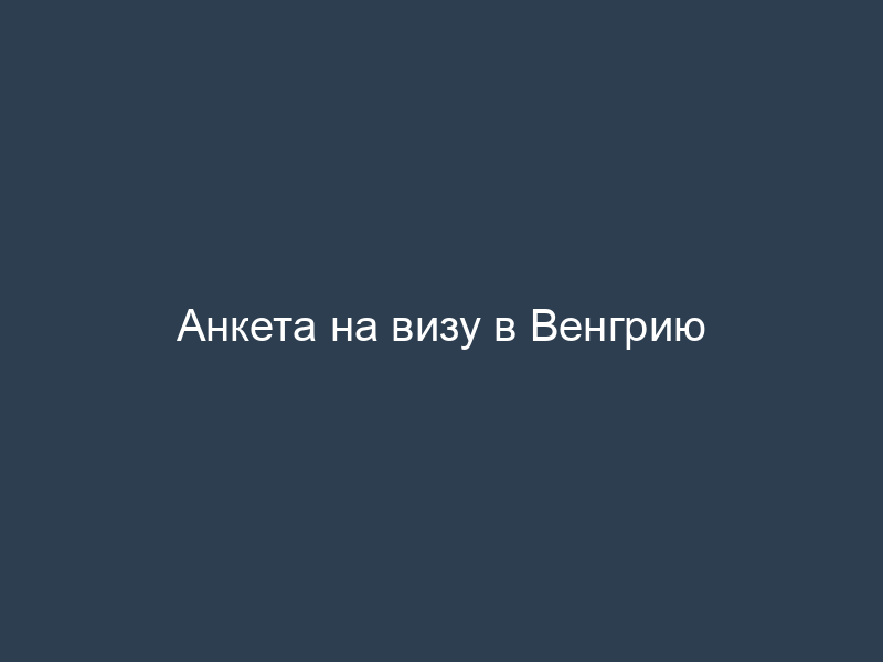 Анкета на визу в Венгрию