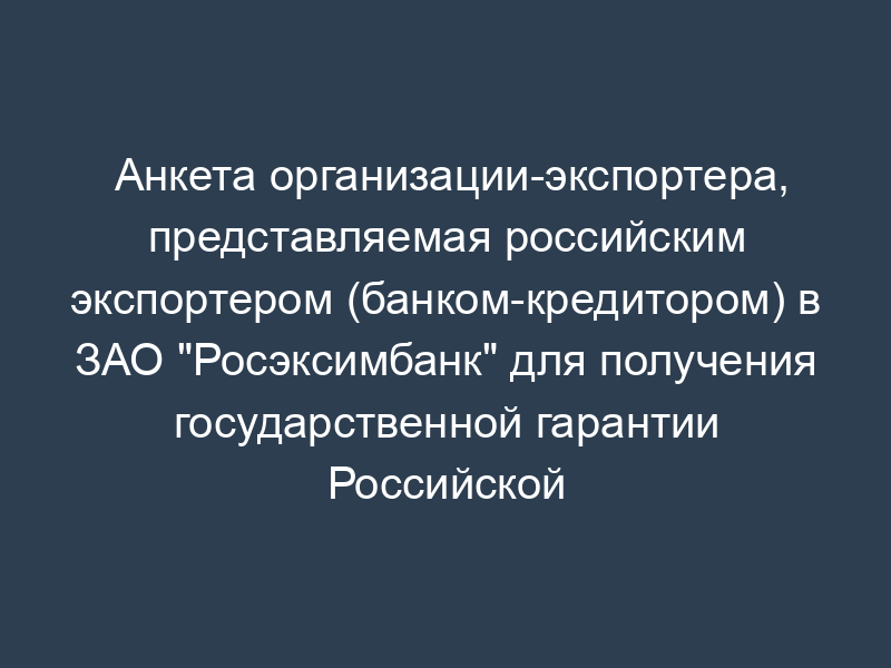 Анкета организации-экспортера, представляемая российским экспортером (банком-кредитором) в ЗАО "Росэксимбанк" для получения государственной гарантии Российской Федерации (образец)