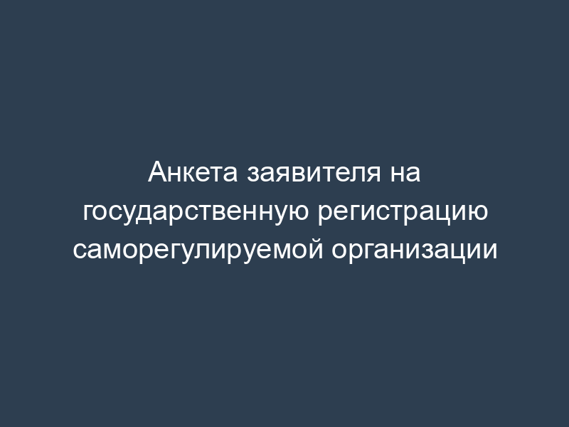 Анкета заявителя на государственную регистрацию саморегулируемой организации