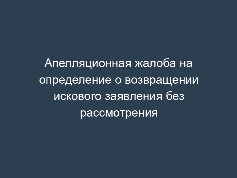 Апелляционная жалоба на определение о возвращении искового заявления без рассмотрения