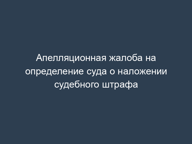Апелляционная жалоба на определение суда о наложении судебного штрафа