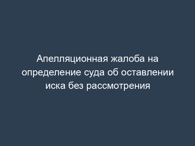 Апелляционная жалоба на определение суда об оставлении иска без рассмотрения