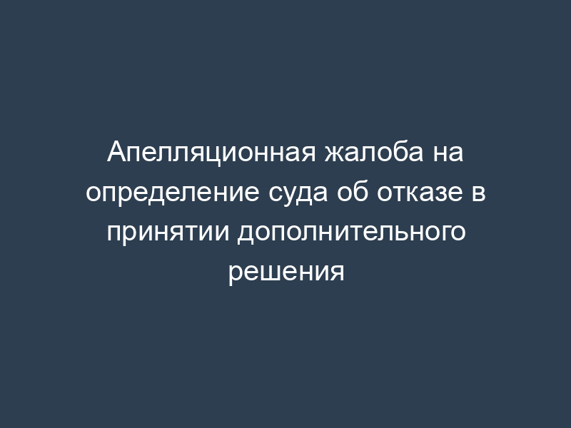 Апелляционная жалоба на определение суда об отказе в принятии дополнительного решения