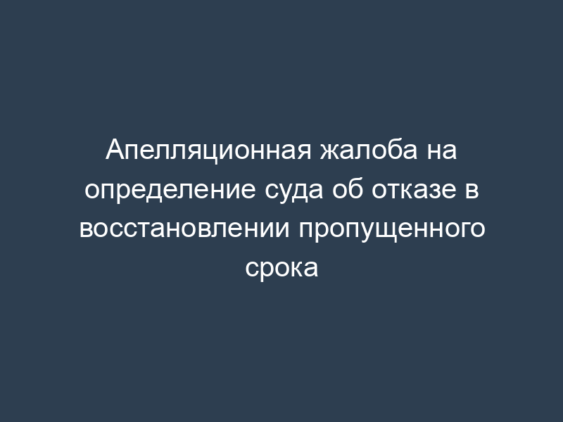 Апелляционная жалоба на определение суда об отказе в восстановлении пропущенного срока