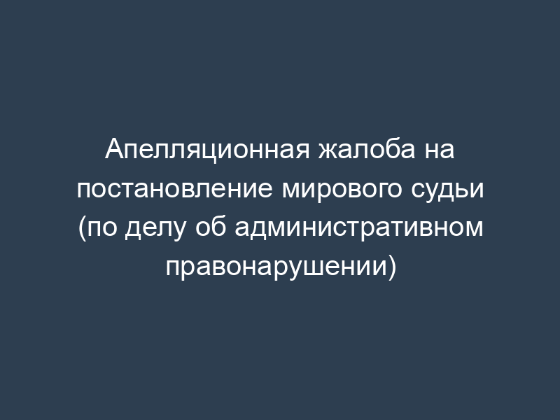 Апелляционная жалоба на постановление мирового судьи (по делу об административном правонарушении)