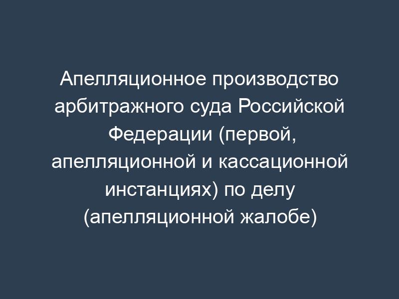 Апелляционное производство арбитражного суда Российской Федерации (первой, апелляционной и кассационной инстанциях) по делу (апелляционной жалобе)