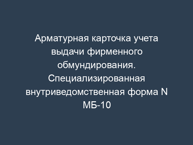 Арматурная карточка учета выдачи фирменного обмундирования. Специализированная внутриведомственная форма N МБ-10
