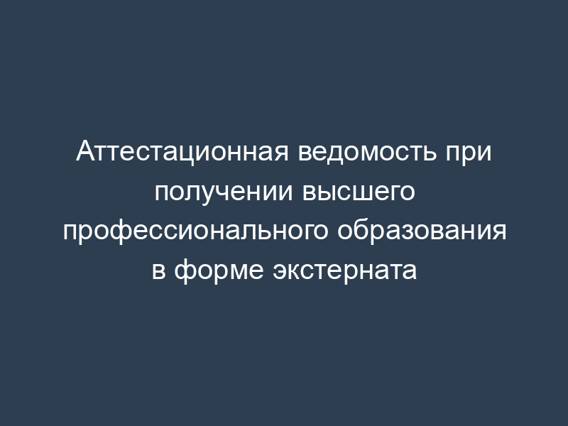 Аттестационная ведомость при получении высшего профессионального образования в форме экстерната