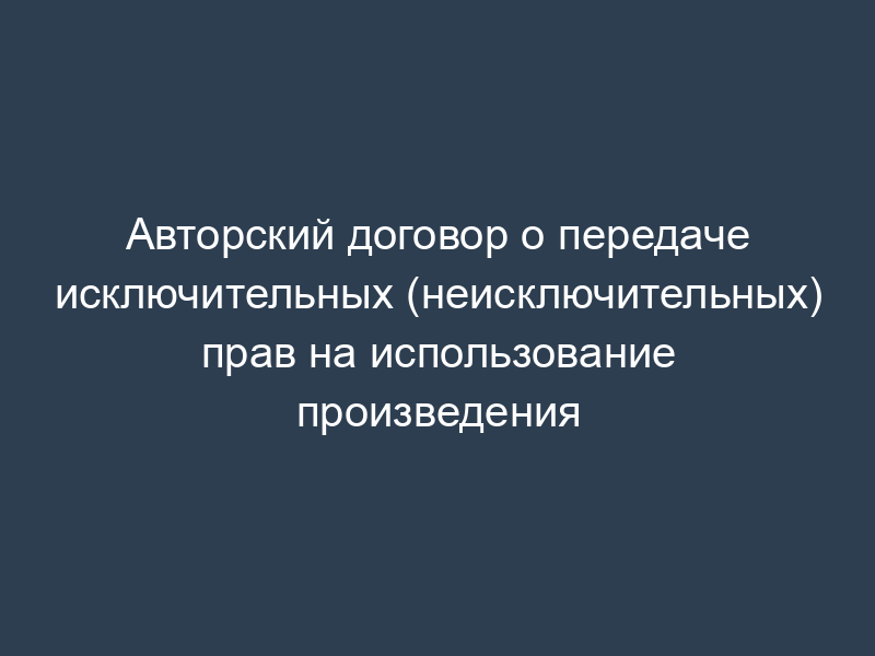 Авторский договор о передаче исключительных (неисключительных) прав на использование произведения