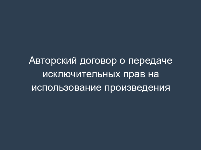 Авторский договор о передаче исключительных прав на использование произведения