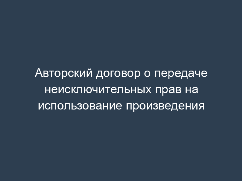 Авторский договор о передаче неисключительных прав на использование произведения