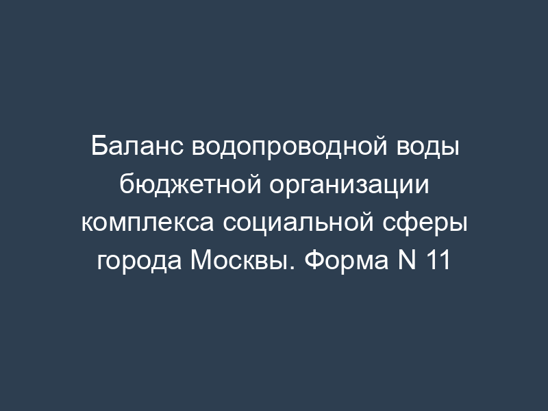 Баланс водопроводной воды бюджетной организации комплекса социальной сферы города Москвы. Форма N 11