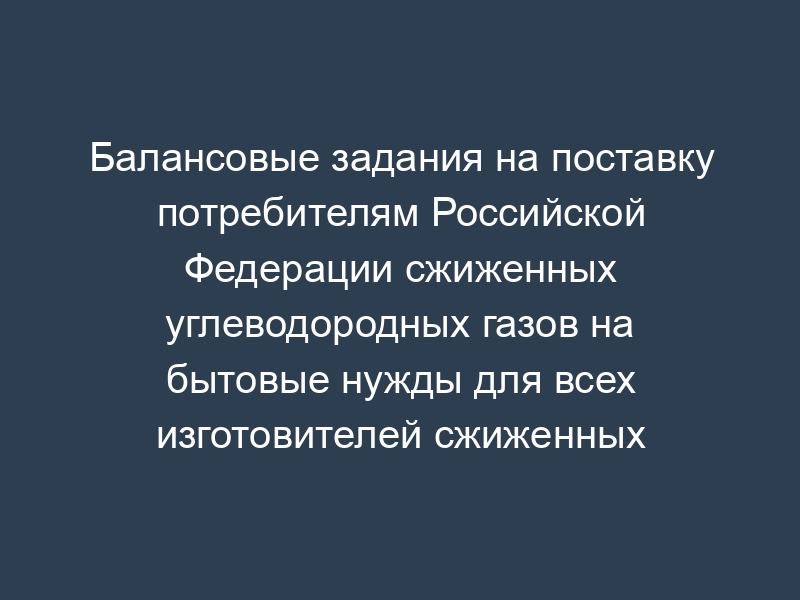 Балансовые задания на поставку потребителям Российской Федерации сжиженных углеводородных газов на бытовые нужды для всех изготовителей сжиженных углеводородных газов