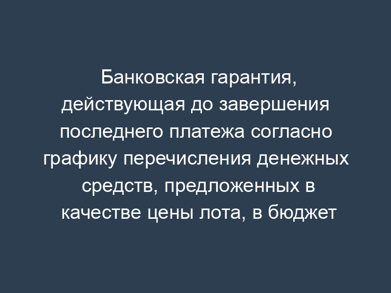 Банковская гарантия, действующая до завершения последнего платежа согласно графику перечисления денежных средств, предложенных в качестве цены лота, в бюджет города Москвы (образец) (приложение к лотовой (конкурсной) документации по объектам, выставляемым на инвестиционные аукционы и конкурсы)