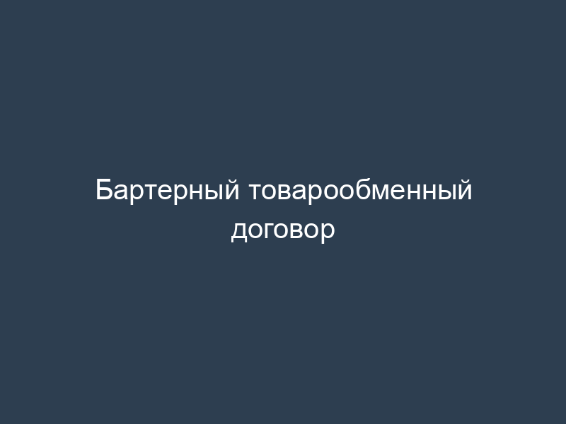 Бартерный товарообменный договор
