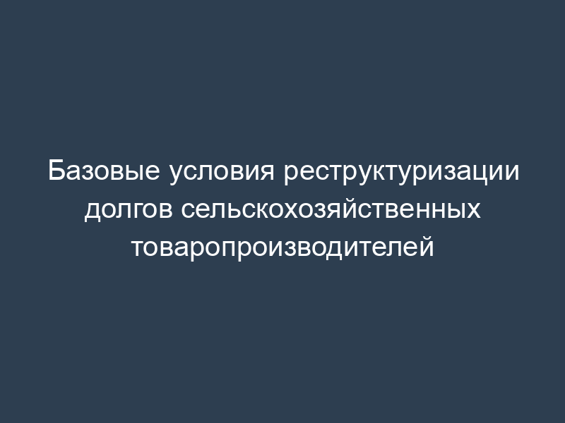 Базовые условия реструктуризации долгов сельскохозяйственных товаропроизводителей
