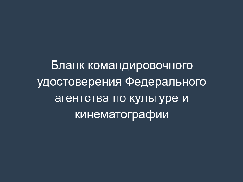Бланк командировочного удостоверения Федерального агентства по культуре и кинематографии