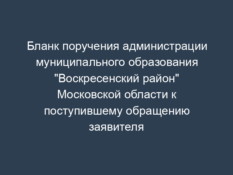 Бланк поручения администрации муниципального образования "Воскресенский район" Московской области к поступившему обращению заявителя