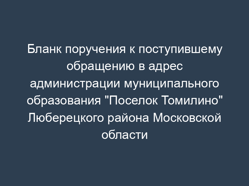 Бланк поручения к поступившему обращению в адрес администрации муниципального образования "Поселок Томилино" Люберецкого района Московской области