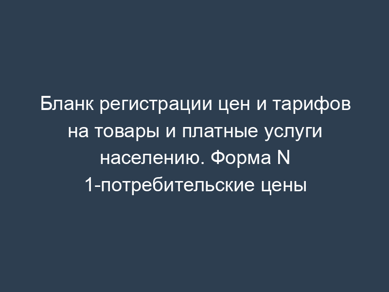 Бланк регистрации цен и тарифов на товары и платные услуги населению. Форма N 1-потребительские цены