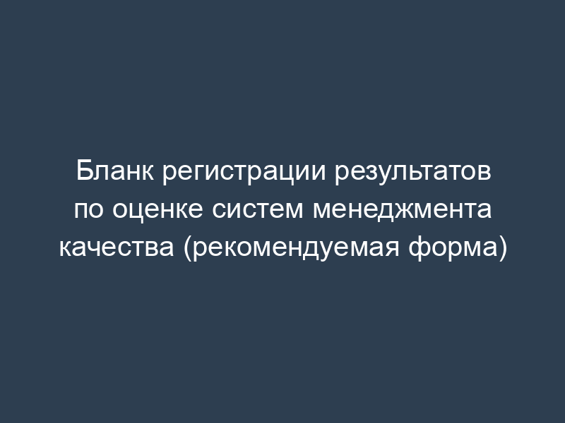 Бланк регистрации результатов по оценке систем менеджмента качества (рекомендуемая форма)