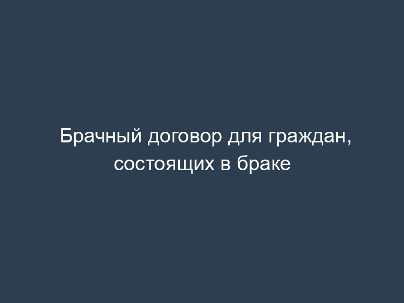 Брачный договор для граждан, состоящих в браке