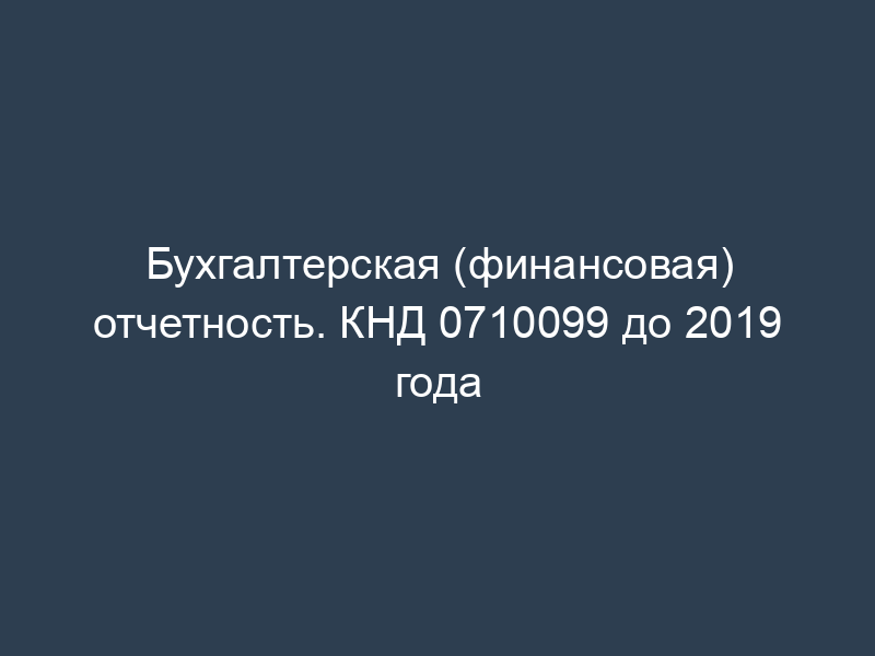 Бухгалтерская (финансовая) отчетность. КНД 0710099 до 2019 года